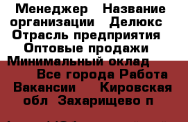 Менеджер › Название организации ­ Делюкс › Отрасль предприятия ­ Оптовые продажи › Минимальный оклад ­ 25 000 - Все города Работа » Вакансии   . Кировская обл.,Захарищево п.